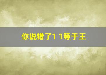 你说错了1 1等于王